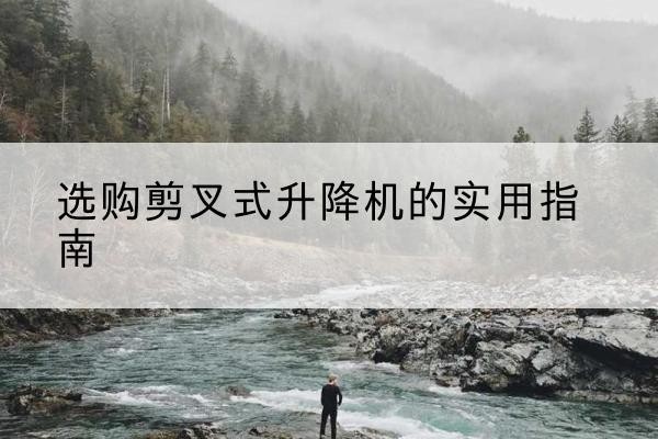 绛县剪叉式升降机怎么选-选购剪叉式升降机的实用指南