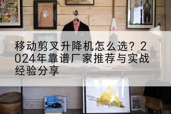 绛县升降平台厂家推荐-移动剪叉升降机怎么选?2024年靠谱厂家推荐与实战经验分享