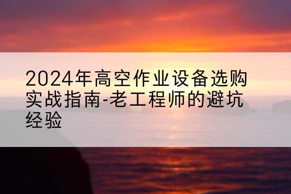 绛县高空作业升降机厂家推荐-2024年高空作业设备选购实战指南-老工程师的避坑经验