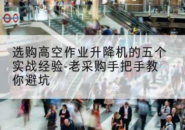 绛县高空作业升降机厂家-选购高空作业升降机的五个实战经验-老采购手把手教你避坑