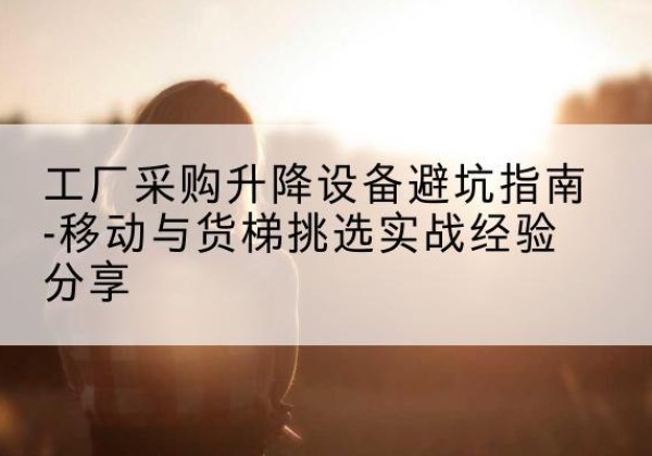 绛县移动式升降机怎么选-工厂采购升降设备避坑指南-移动与货梯挑选实战经验分享