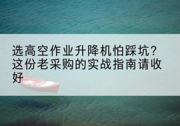 绛县高空作业升降机厂家推荐-选高空作业升降机怕踩坑？这份老采购的实战指南请收好