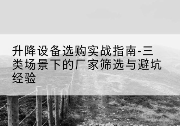 绛县移动式升降机厂家推荐-升降设备选购实战指南-三类场景下的厂家筛选与避坑经验