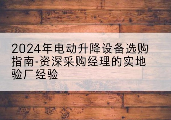 绛县电动剪叉升降平台厂家-2024年电动升降设备选购指南-资深采购经理的实地验厂经验
