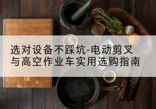 绛县电动剪叉升降平台怎么选-选对设备不踩坑-电动剪叉与高空作业车实用选购指南