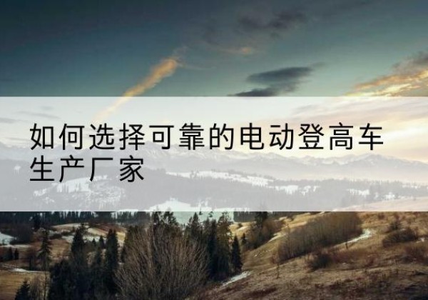 绛县电动登高车厂家-如何选择可靠的电动登高车生产厂家