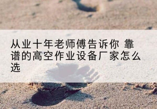 绛县高空作业升降机厂家推荐-从业十年老师傅告诉你 靠谱的高空作业设备厂家怎么选