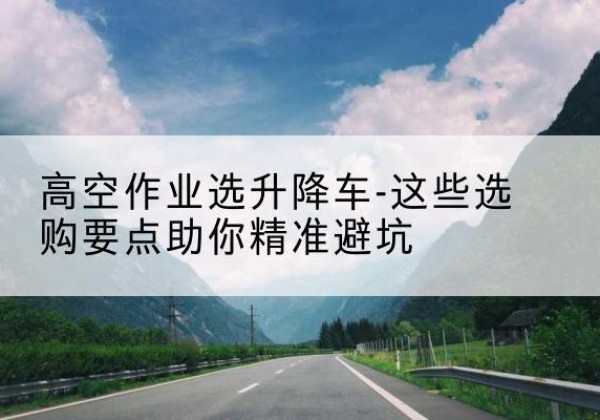 绛县升降车厂家-高空作业选升降车-这些选购要点助你*避坑
