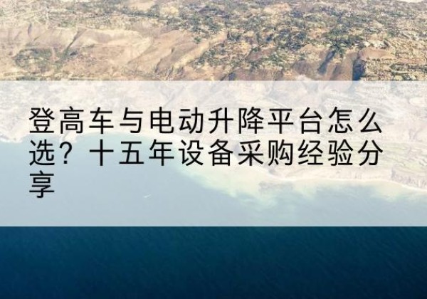 绛县登高车厂家厂家-登高车与电动升降平台怎么选？十五年设备采购经验分享