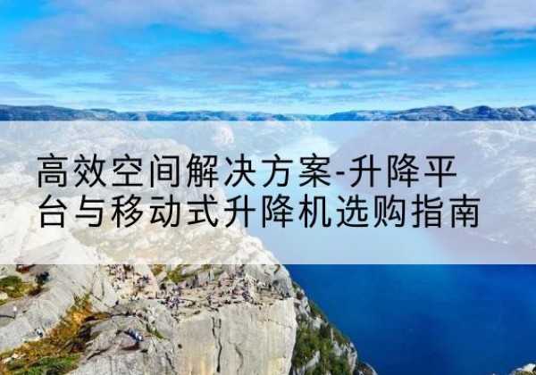绛县升降平台厂家-*空间解决方案-升降平台与移动式升降机选购指南