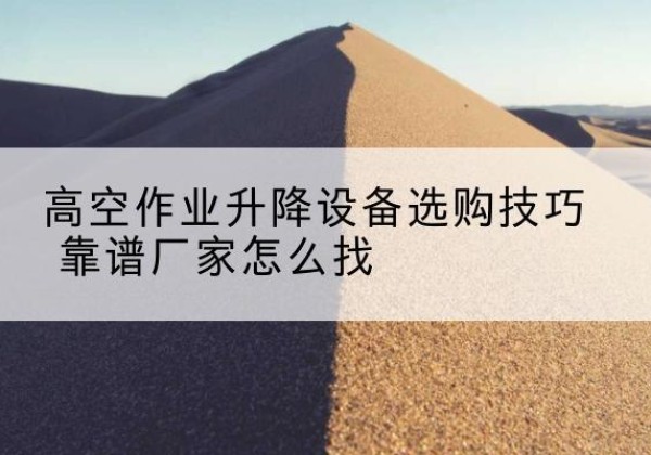 绛县电动升降平台厂家推荐-高空作业升降设备选购技巧 靠谱厂家怎么找