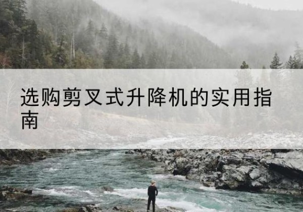 绛县剪叉式升降机怎么选-选购剪叉式升降机的实用指南