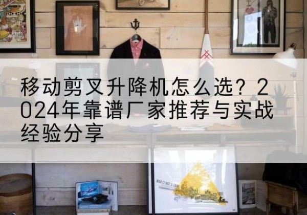 绛县升降平台厂家推荐-移动剪叉升降机怎么选？2024年靠谱厂家推荐与实战经验分享