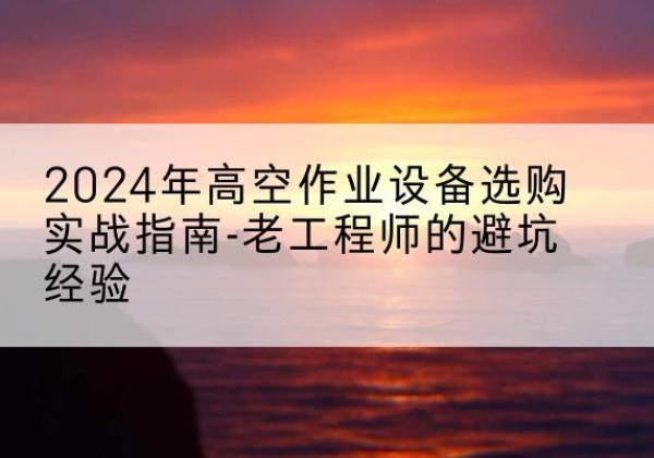 绛县高空作业升降机厂家推荐-2024年高空作业设备选购实战指南-老工程师的避坑经验