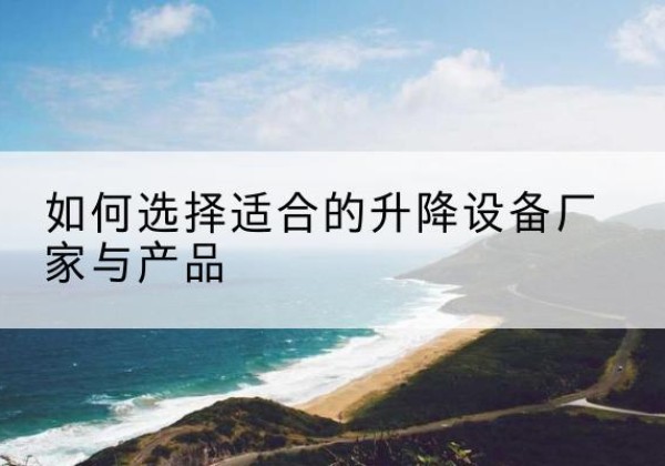 绛县电动升降平台厂家-如何选择适合的升降设备厂家与产品